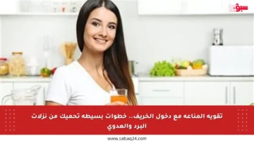 تقوية المناعة مع دخول الخريف.. خطوات بسيطة تحميك من نزلات البرد والعدوى